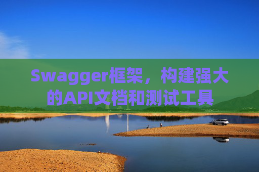Swagger框架,构建强大的API文档和测试工具 Swagger框架,构建强大的API文档和测试工具